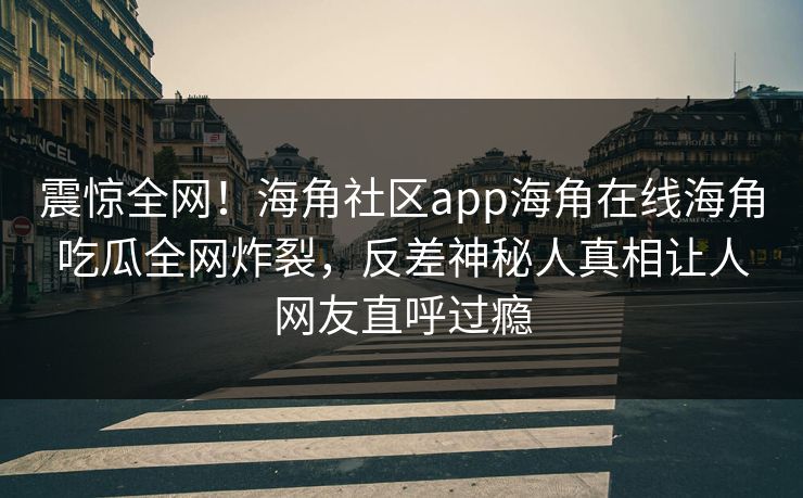 震惊全网！海角社区app海角在线海角吃瓜全网炸裂，反差神秘人真相让人网友直呼过瘾