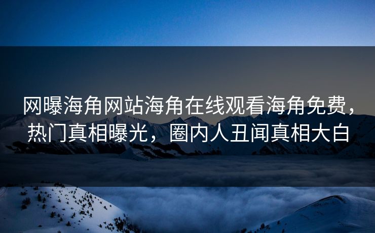 网曝海角网站海角在线观看海角免费，热门真相曝光，圈内人丑闻真相大白