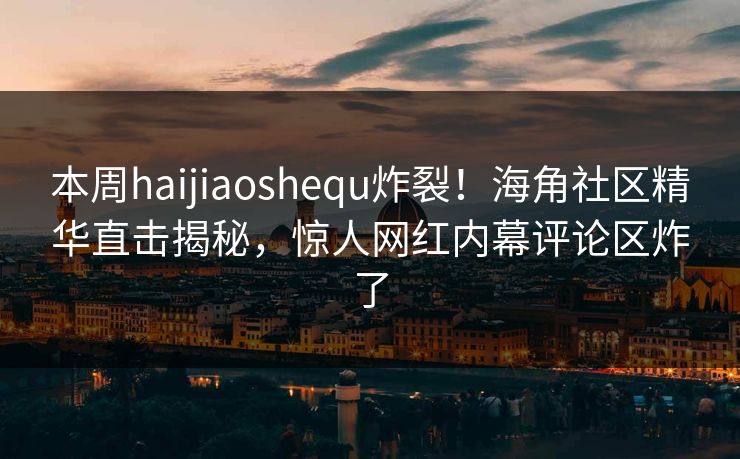 本周haijiaoshequ炸裂！海角社区精华直击揭秘，惊人网红内幕评论区炸了