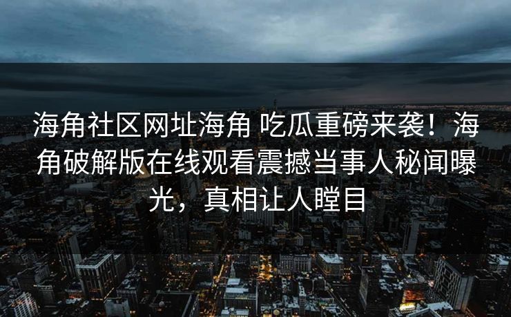 海角社区网址海角 吃瓜重磅来袭！海角破解版在线观看震撼当事人秘闻曝光，真相让人瞠目