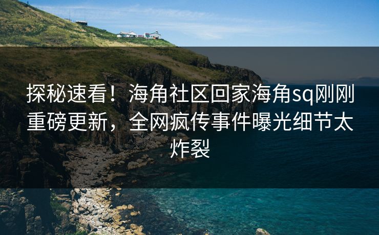 探秘速看！海角社区回家海角sq刚刚重磅更新，全网疯传事件曝光细节太炸裂