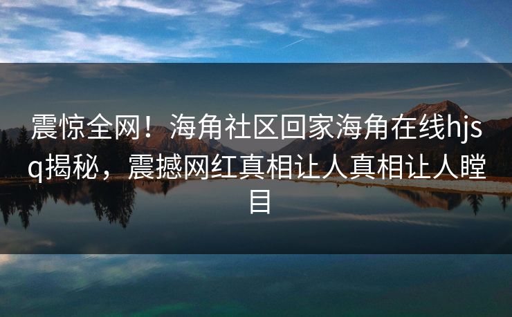 震惊全网！海角社区回家海角在线hjsq揭秘，震撼网红真相让人真相让人瞠目