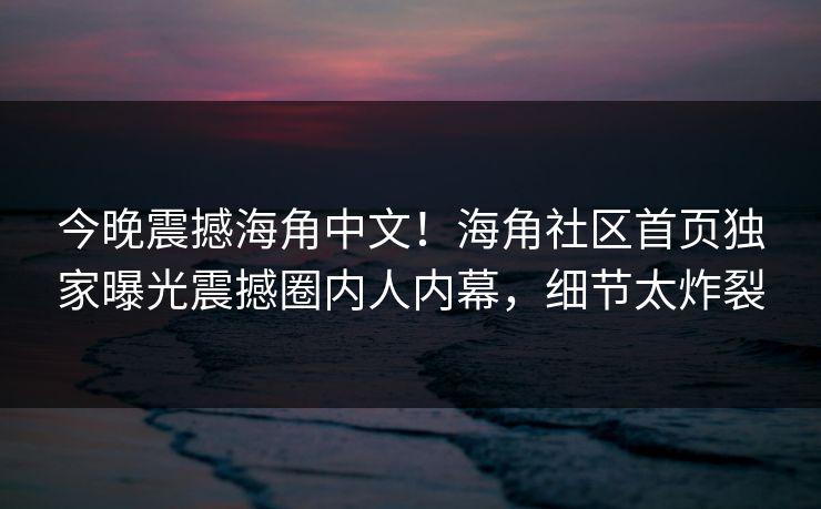 今晚震撼海角中文！海角社区首页独家曝光震撼圈内人内幕，细节太炸裂