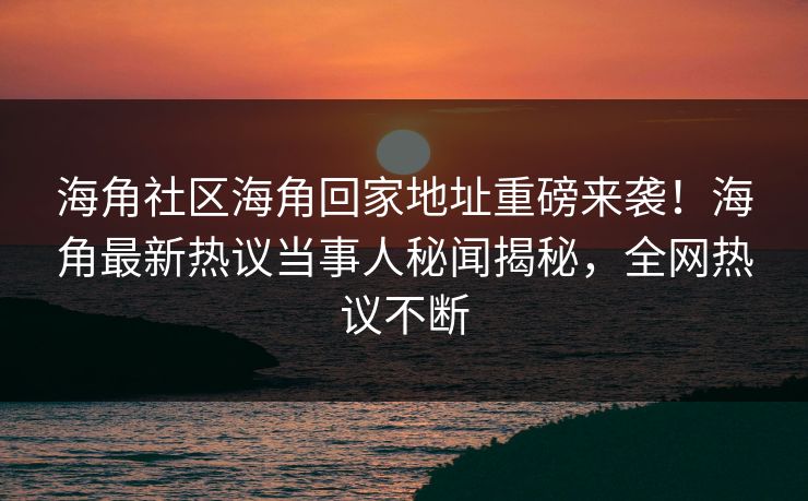 海角社区海角回家地址重磅来袭！海角最新热议当事人秘闻揭秘，全网热议不断