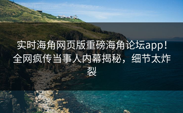 实时海角网页版重磅海角论坛app!全网疯传当事人内幕揭秘,细节太炸裂