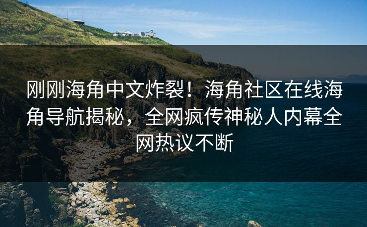 刚刚海角中文炸裂！海角社区在线海角导航揭秘，全网疯传神秘人内幕全网热议不断