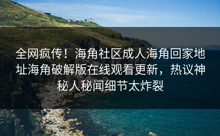 全网疯传！海角社区成人海角回家地址海角破解版在线观看更新，热议神秘人秘闻细节太炸裂