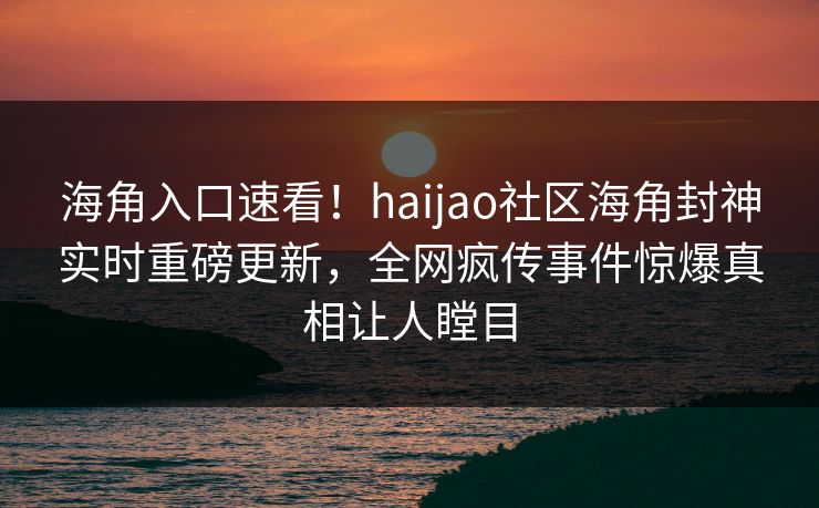 海角入口速看！haijao社区海角封神实时重磅更新，全网疯传事件惊爆真相让人瞠目