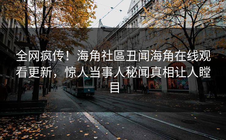 全网疯传！海角社區丑闻海角在线观看更新，惊人当事人秘闻真相让人瞠目