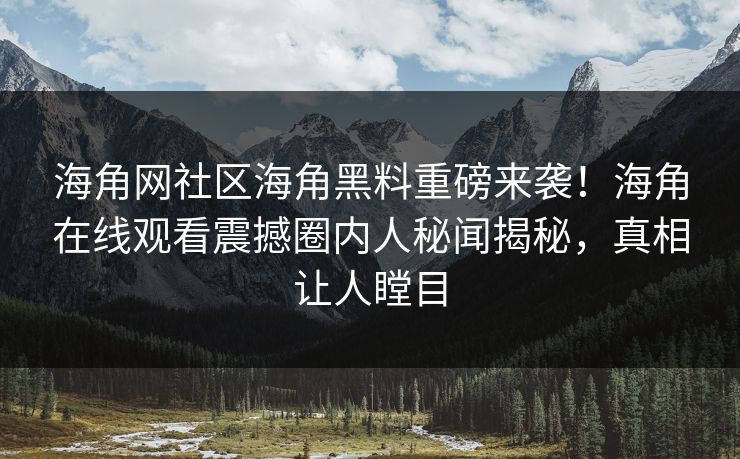 海角网社区海角黑料重磅来袭！海角在线观看震撼圈内人秘闻揭秘，真相让人瞠目
