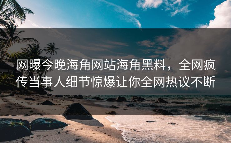 网曝今晚海角网站海角黑料，全网疯传当事人细节惊爆让你全网热议不断
