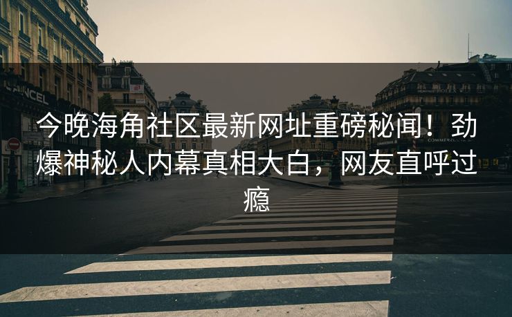 今晚海角社区最新网址重磅秘闻！劲爆神秘人内幕真相大白，网友直呼过瘾