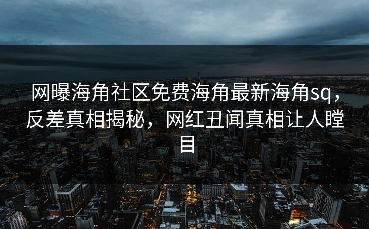 网曝海角社区免费海角最新海角sq，反差真相揭秘，网红丑闻真相让人瞠目