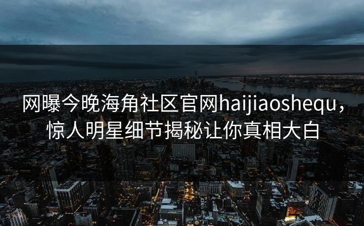 网曝今晚海角社区官网haijiaoshequ，惊人明星细节揭秘让你真相大白