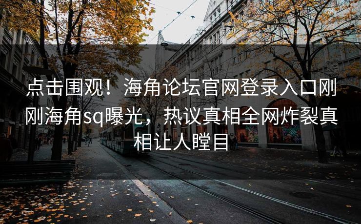 点击围观！海角论坛官网登录入口刚刚海角sq曝光，热议真相全网炸裂真相让人瞠目