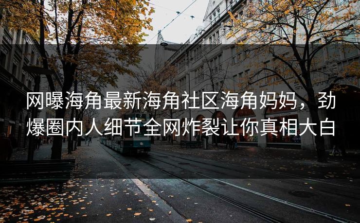 网曝海角最新海角社区海角妈妈，劲爆圈内人细节全网炸裂让你真相大白