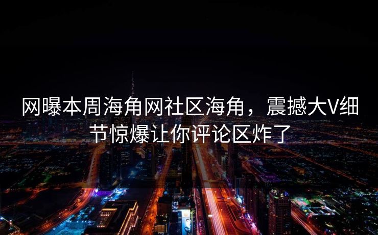 网曝本周海角网社区海角，震撼大V细节惊爆让你评论区炸了