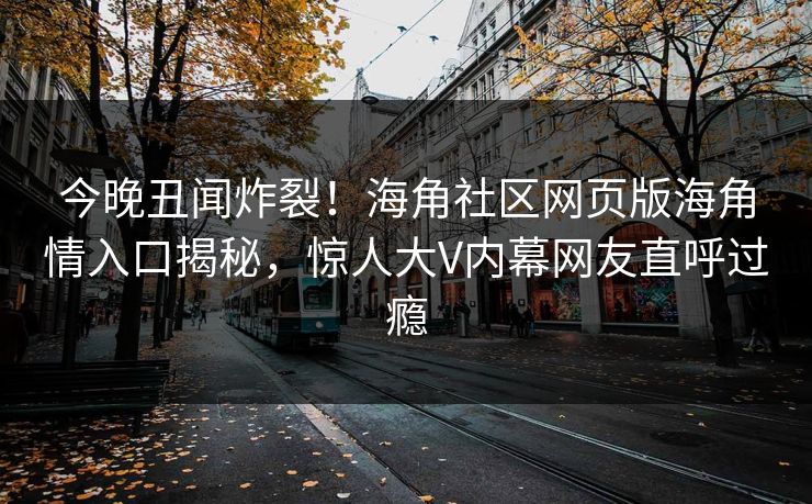 今晚丑闻炸裂！海角社区网页版海角情入口揭秘，惊人大V内幕网友直呼过瘾