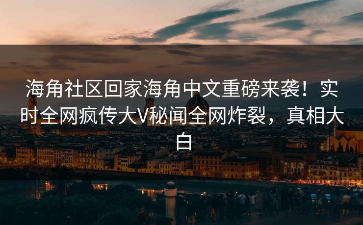 海角社区回家海角中文重磅来袭！实时全网疯传大V秘闻全网炸裂，真相大白