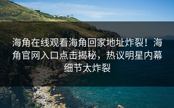 海角在线观看海角回家地址炸裂！海角官网入口点击揭秘，热议明星内幕细节太炸裂