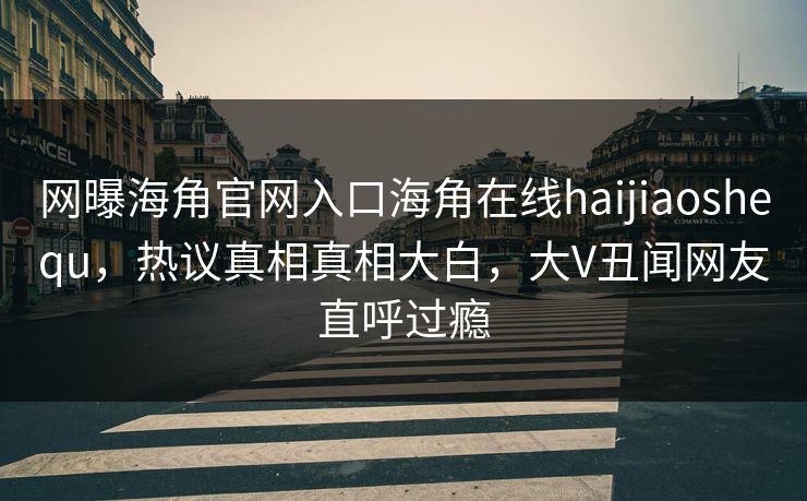 网曝海角官网入口海角在线haijiaoshequ，热议真相真相大白，大V丑闻网友直呼过瘾