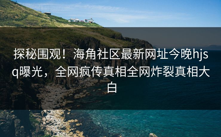 探秘围观！海角社区最新网址今晚hjsq曝光，全网疯传真相全网炸裂真相大白