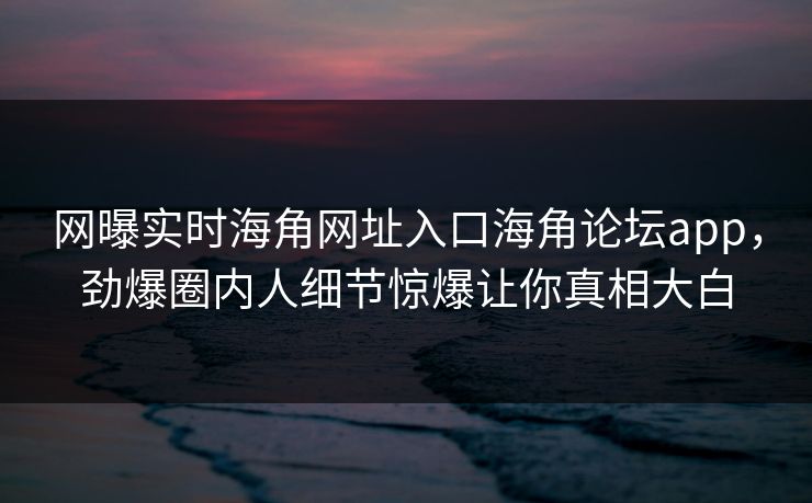 网曝实时海角网址入口海角论坛app,劲爆圈内人细节惊爆让你真相大白