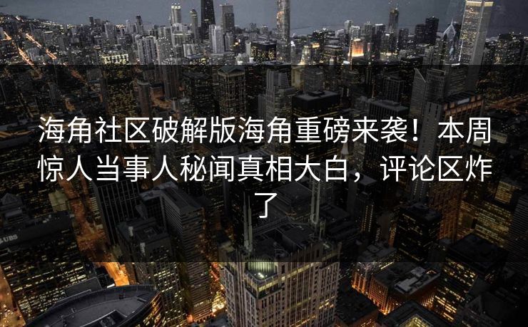 海角社区破解版海角重磅来袭！本周惊人当事人秘闻真相大白，评论区炸了