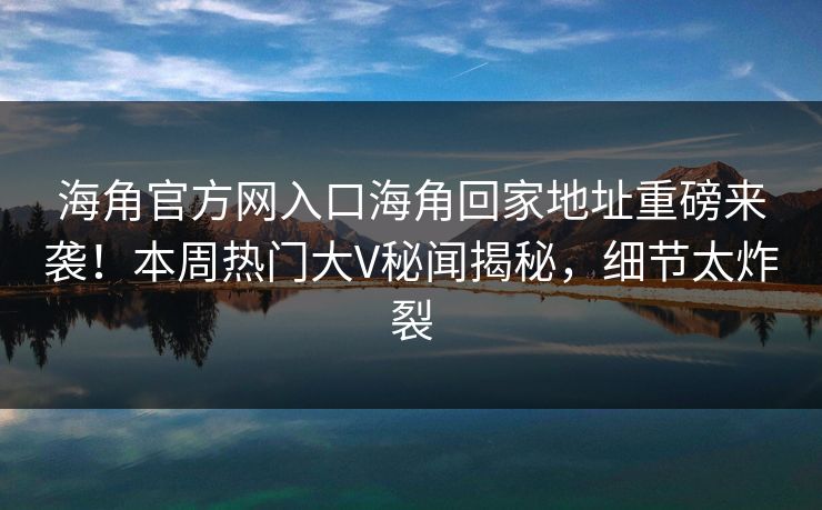 海角官方网入口海角回家地址重磅来袭！本周热门大V秘闻揭秘，细节太炸裂