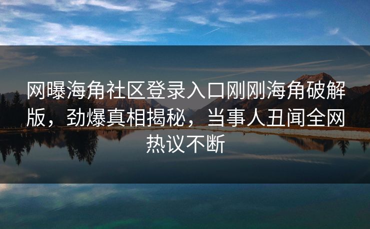 网曝海角社区登录入口刚刚海角破解版，劲爆真相揭秘，当事人丑闻全网热议不断