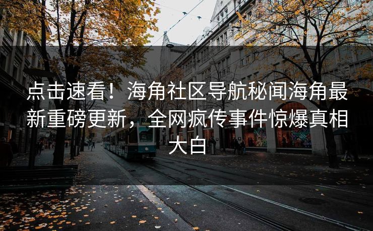 点击速看！海角社区导航秘闻海角最新重磅更新，全网疯传事件惊爆真相大白