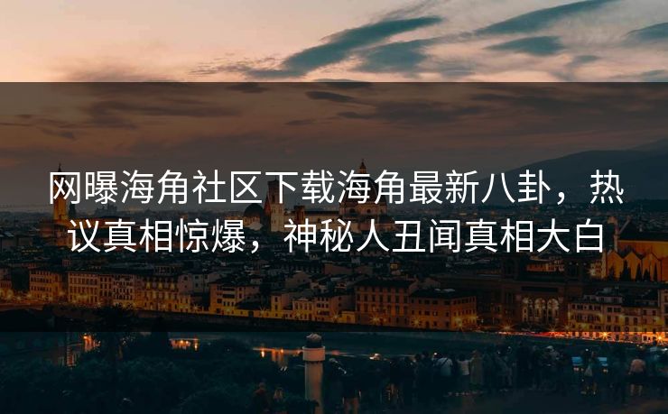 网曝海角社区下载海角最新八卦，热议真相惊爆，神秘人丑闻真相大白