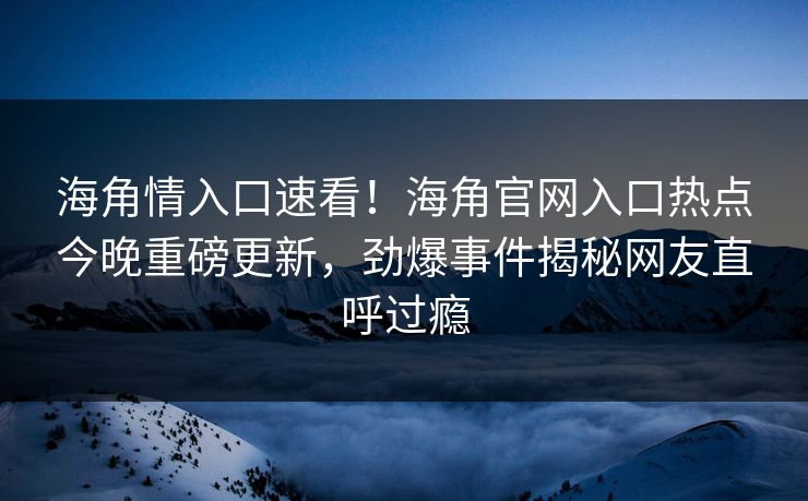 海角情入口速看！海角官网入口热点今晚重磅更新，劲爆事件揭秘网友直呼过瘾
