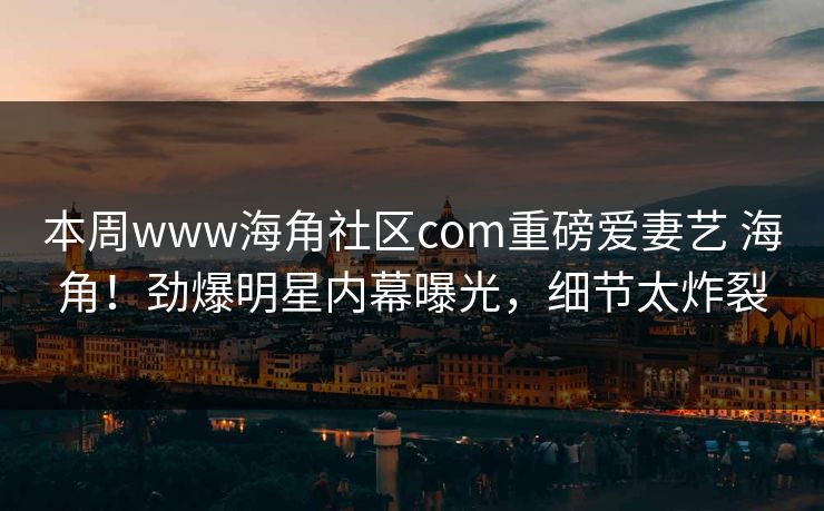本周www海角社区com重磅爱妻艺 海角！劲爆明星内幕曝光，细节太炸裂