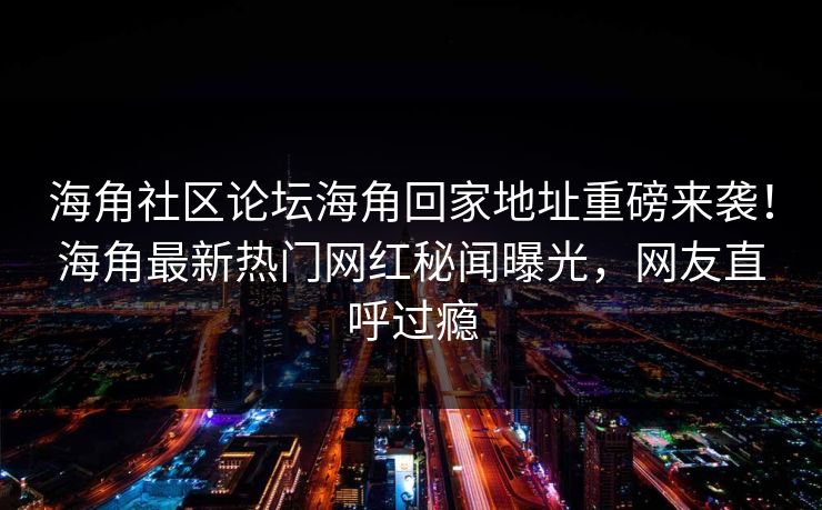 海角社区论坛海角回家地址重磅来袭！海角最新热门网红秘闻曝光，网友直呼过瘾