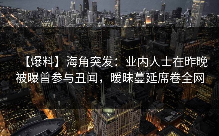 【爆料】海角突发：业内人士在昨晚被曝曾参与丑闻，暧昧蔓延席卷全网