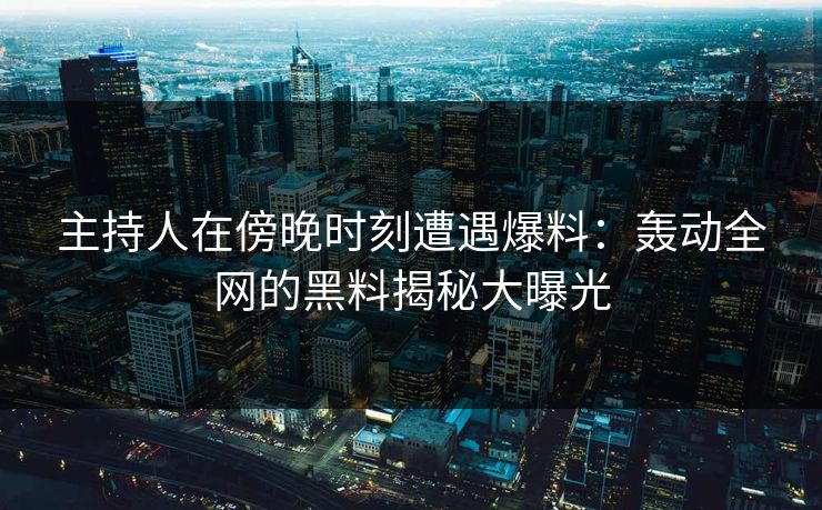 主持人在傍晚时刻遭遇爆料：轰动全网的黑料揭秘大曝光