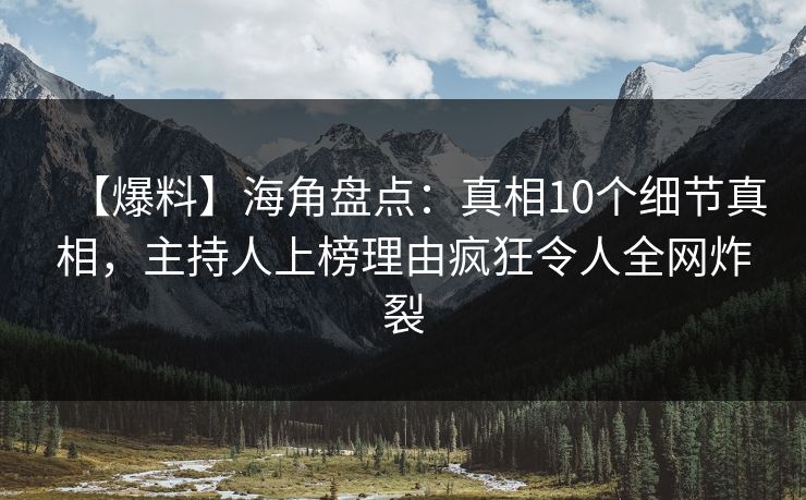 【爆料】海角盘点：真相10个细节真相，主持人上榜理由疯狂令人全网炸裂