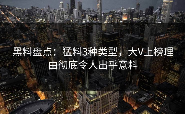 黑料盘点：猛料3种类型，大V上榜理由彻底令人出乎意料