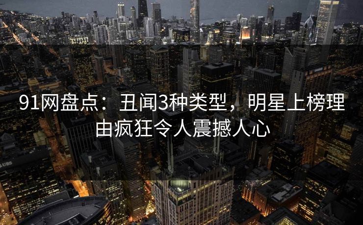 91网盘点：丑闻3种类型，明星上榜理由疯狂令人震撼人心