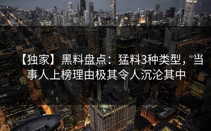 【独家】黑料盘点：猛料3种类型，当事人上榜理由极其令人沉沦其中