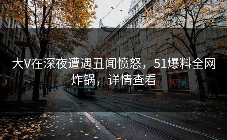 大V在深夜遭遇丑闻愤怒，51爆料全网炸锅，详情查看