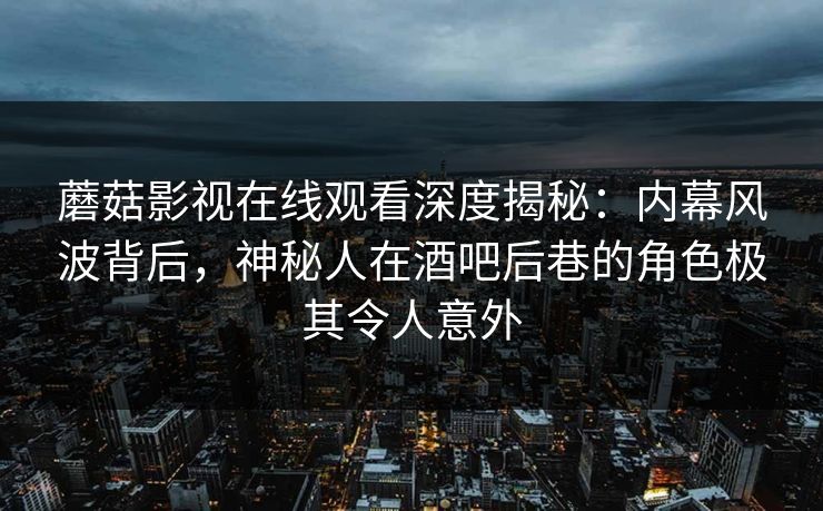 蘑菇影视在线观看深度揭秘：内幕风波背后，神秘人在酒吧后巷的角色极其令人意外