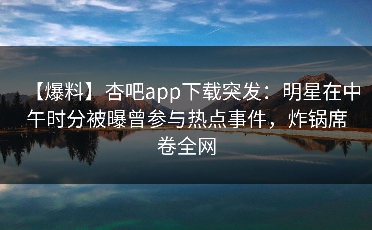 【爆料】杏吧app下载突发：明星在中午时分被曝曾参与热点事件，炸锅席卷全网