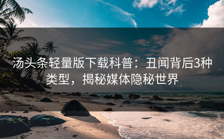 汤头条轻量版下载科普：丑闻背后3种类型，揭秘媒体隐秘世界