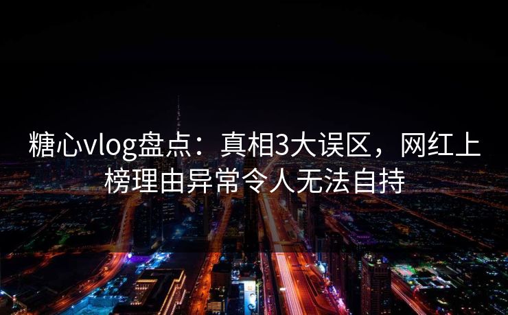 糖心vlog盘点：真相3大误区，网红上榜理由异常令人无法自持
