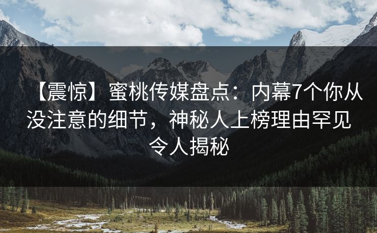 【震惊】蜜桃传媒盘点：内幕7个你从没注意的细节，神秘人上榜理由罕见令人揭秘