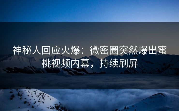 神秘人回应火爆：微密圈突然爆出蜜桃视频内幕，持续刷屏