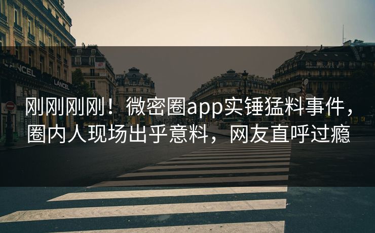 刚刚刚刚！微密圈app实锤猛料事件，圈内人现场出乎意料，网友直呼过瘾