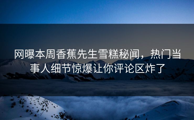 网曝本周香蕉先生雪糕秘闻，热门当事人细节惊爆让你评论区炸了